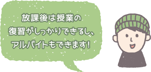 放課後は授業の復習がしっかりできるし、アルバイトもできます!