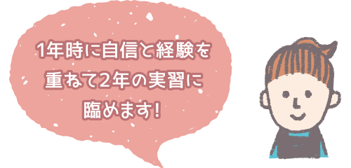 1年時に自信と経験を重ねて2年の実習に臨めます!